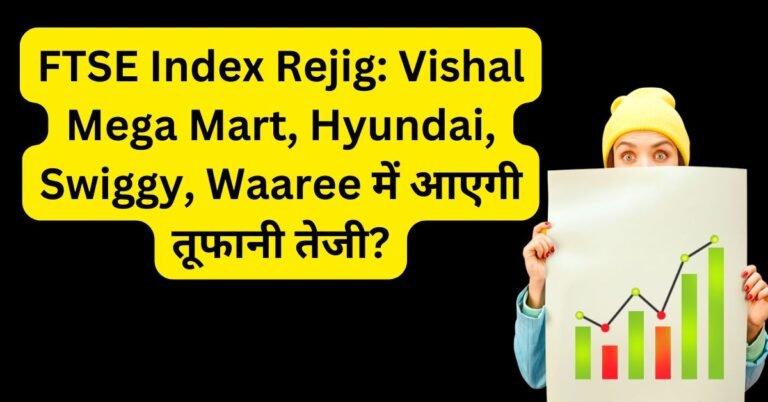 FTSE Index Rejig: Vishal Mega Mart, Hyundai, Swiggy, Waaree में आएगी तूफानी तेजी?
