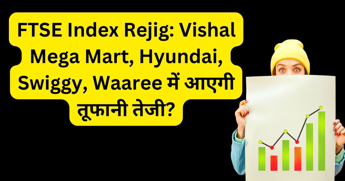 FTSE Index Rejig: Vishal Mega Mart, Hyundai, Swiggy, Waaree में आएगी तूफानी तेजी?