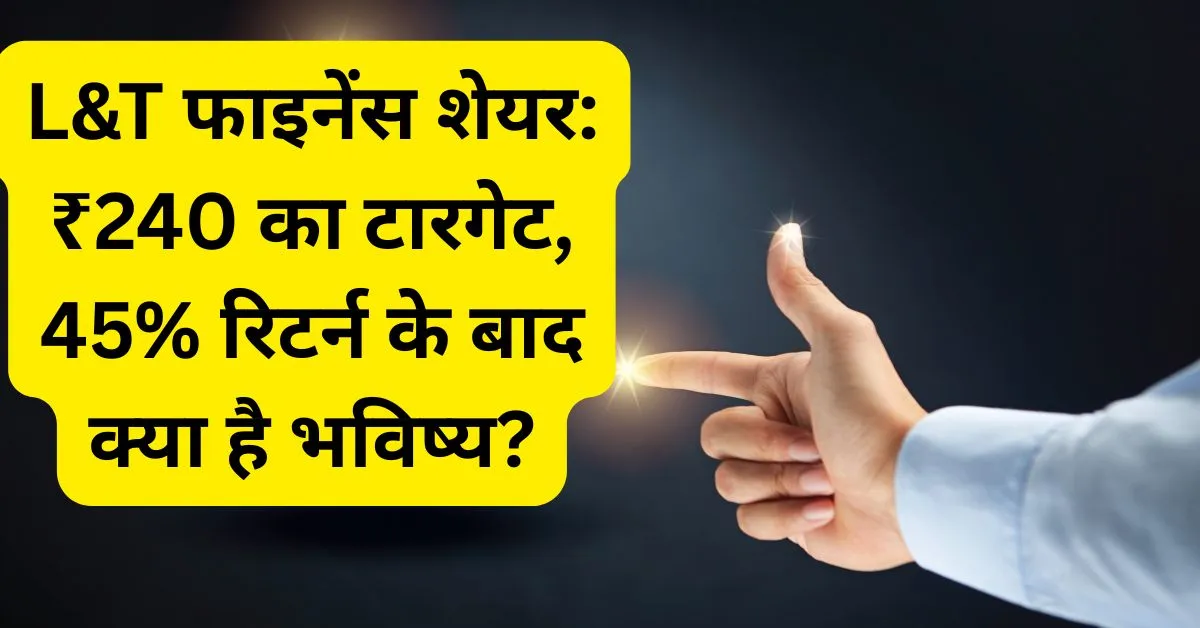 L&T फाइनेंस शेयर: ₹240 का टारगेट, 45% रिटर्न के बाद क्या है भविष्य?