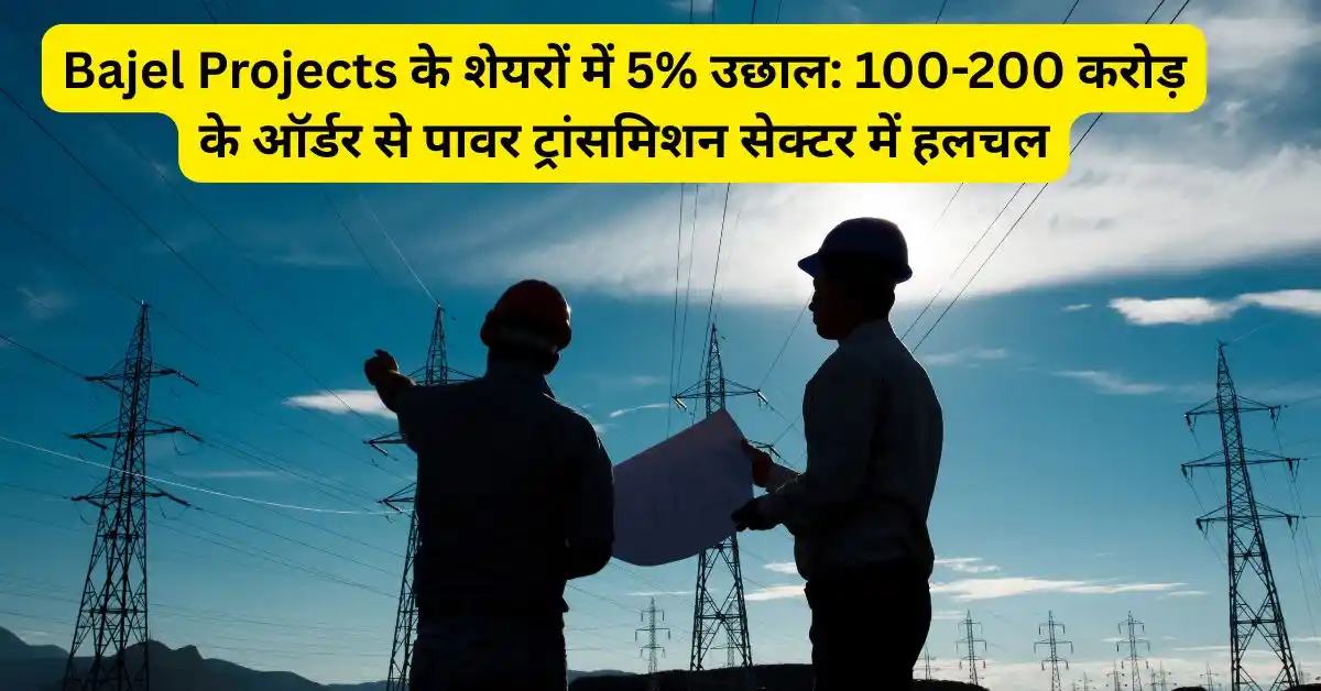 Bajel Projects के शेयरों में 5% उछाल: 100-200 करोड़ के ऑर्डर से पावर ट्रांसमिशन सेक्टर में हलचल