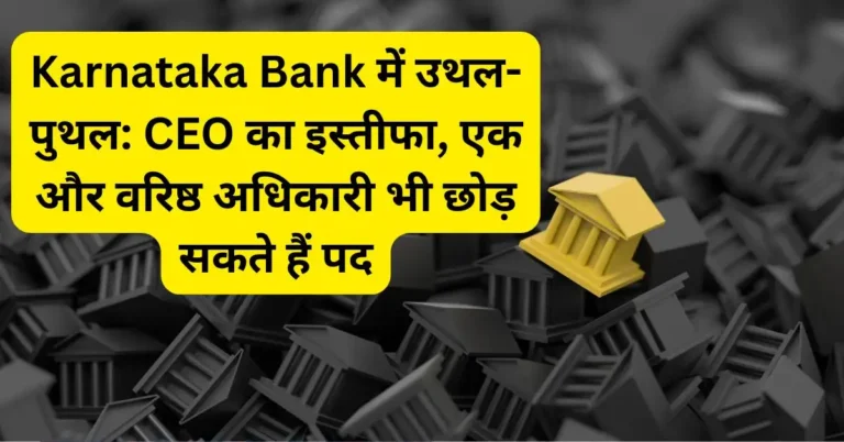 Karnataka Bank में उथल-पुथल: CEO का इस्तीफा, एक और वरिष्ठ अधिकारी भी छोड़ सकते हैं पद