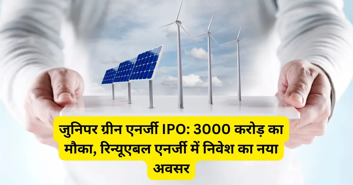 जुनिपर ग्रीन एनर्जी IPO: 3000 करोड़ का मौका, रिन्यूएबल एनर्जी में निवेश का नया अवसर