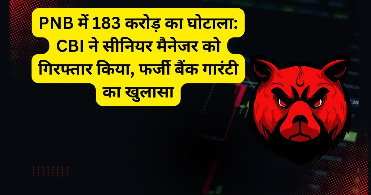 PNB में 183 करोड़ का घोटाला: CBI ने सीनियर मैनेजर को गिरफ्तार किया, फर्जी बैंक गारंटी का खुलासा