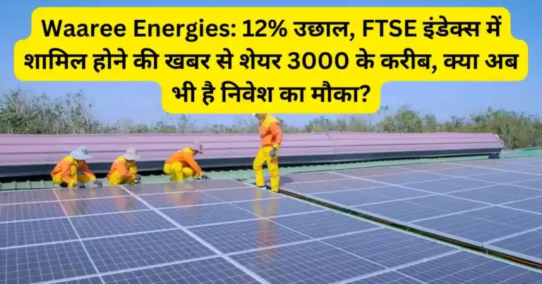 Waaree Energies: 12% उछाल, FTSE इंडेक्स में शामिल होने की खबर से शेयर 3000 के करीब, क्या अब भी है निवेश का मौका?
