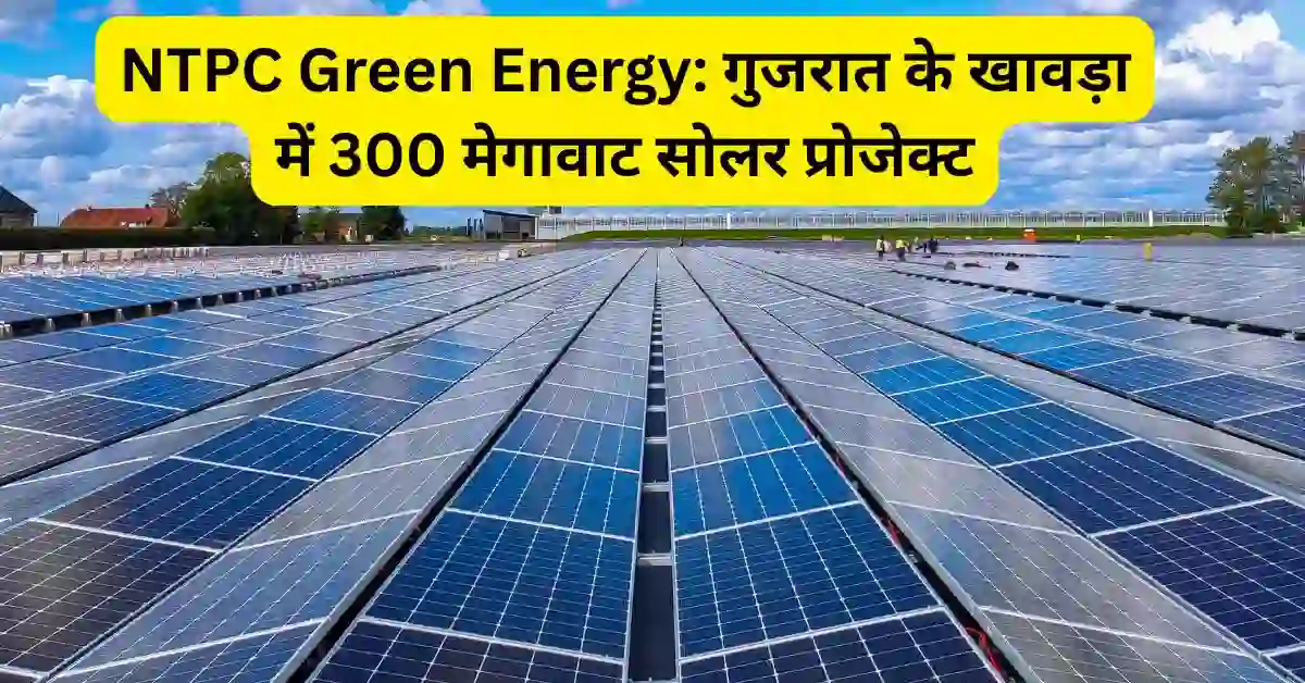 NTPC Green Energy: गुजरात के खावड़ा में 300 मेगावाट सोलर प्रोजेक्ट