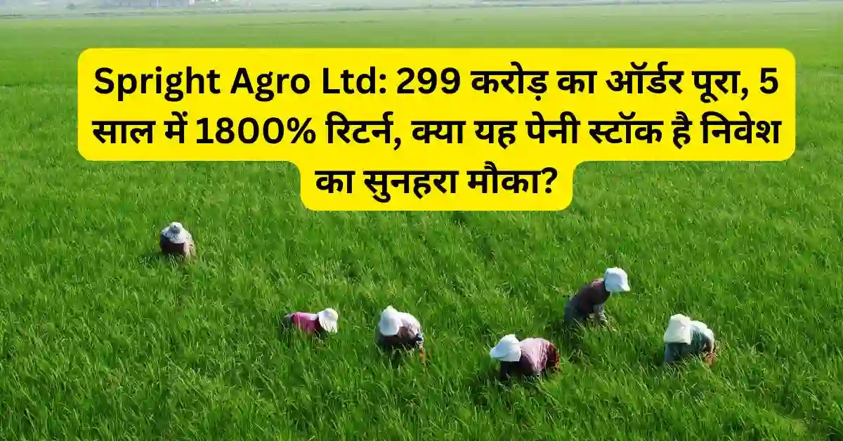 Spright Agro Ltd: 299 करोड़ का ऑर्डर पूरा, 5 साल में 1800% रिटर्न, क्या यह पेनी स्टॉक है निवेश का सुनहरा मौका?