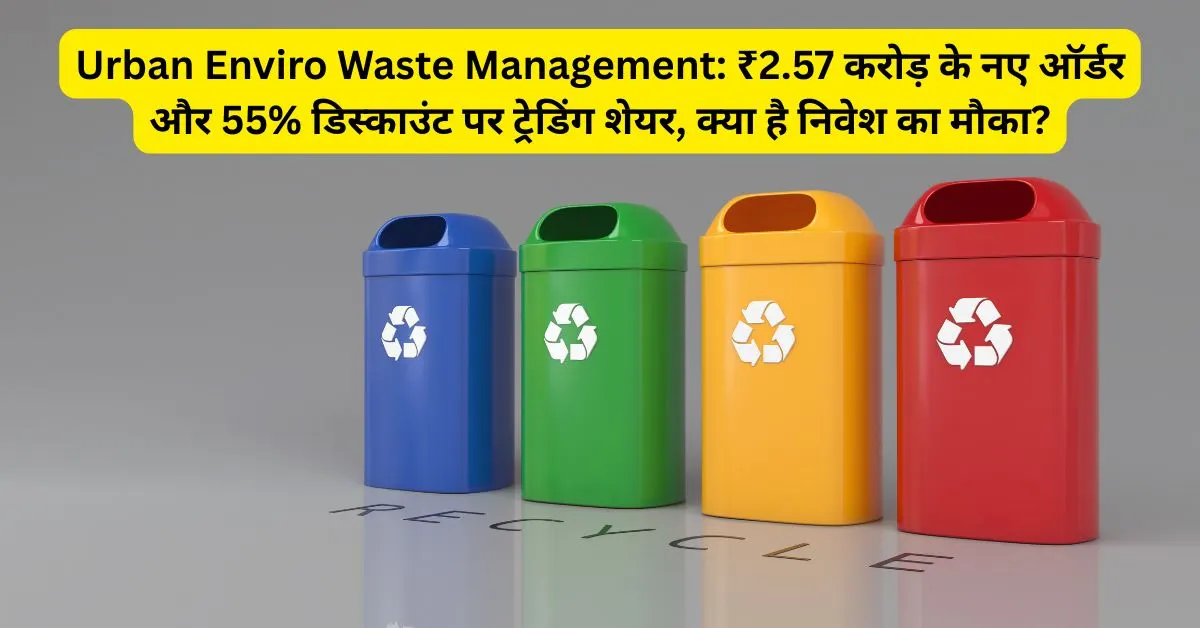 Urban Enviro Waste Management: ₹2.57 करोड़ के नए ऑर्डर और 55% डिस्काउंट पर ट्रेडिंग शेयर, क्या है निवेश का मौका?
