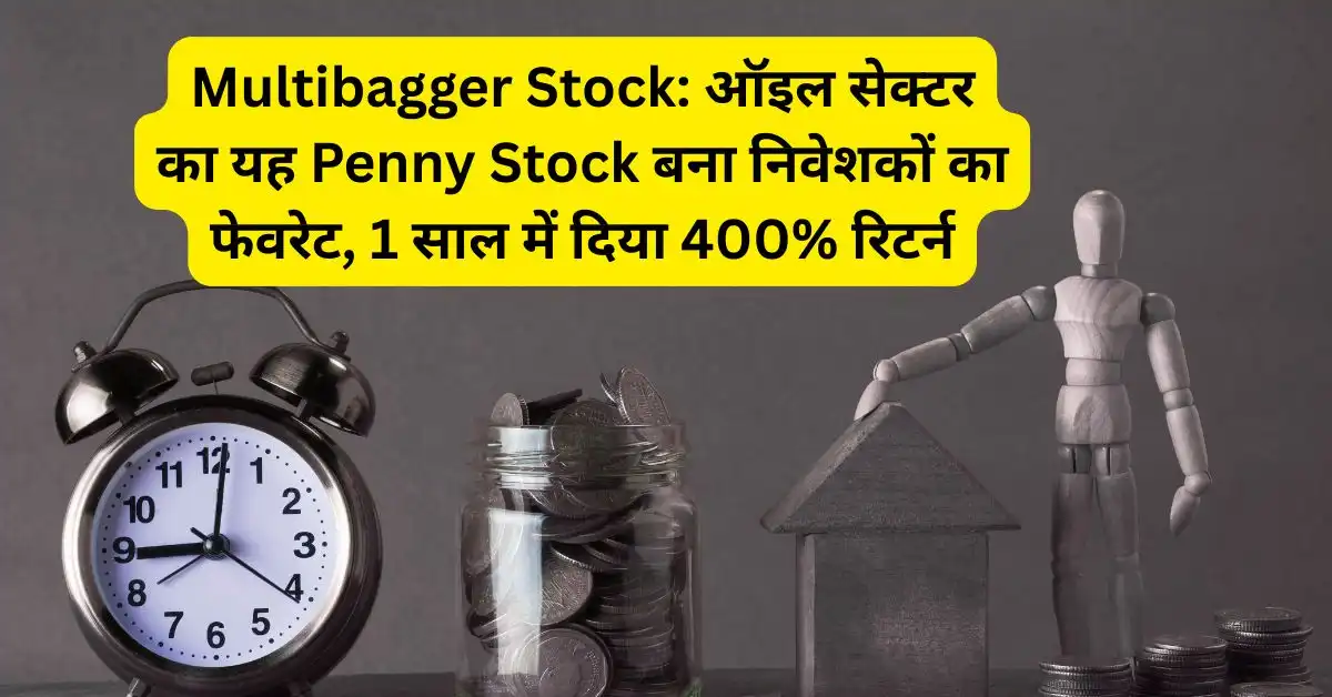 Multibagger Stock: ऑइल सेक्टर का यह Penny Stock बना निवेशकों का फेवरेट, 1 साल में दिया 400% रिटर्न