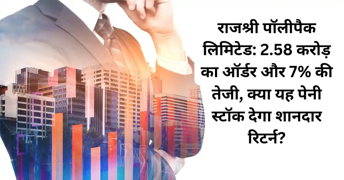 राजश्री पॉलीपैक लिमिटेड: 2.58 करोड़ का ऑर्डर और 7% की तेजी, क्या यह पेनी स्टॉक देगा शानदार रिटर्न?