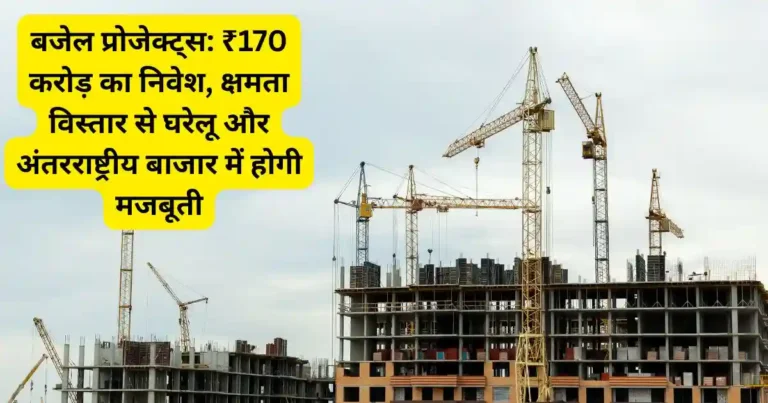 बजेल प्रोजेक्ट्स: ₹170 करोड़ का निवेश, क्षमता विस्तार से घरेलू और अंतरराष्ट्रीय बाजार में होगी मजबूती