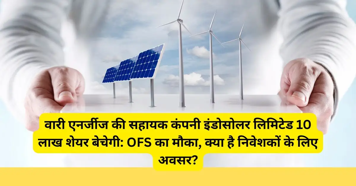 वारी एनर्जीज की सहायक कंपनी इंडोसोलर लिमिटेड 10 लाख शेयर बेचेगी: OFS का मौका, क्या है निवेशकों के लिए अवसर?