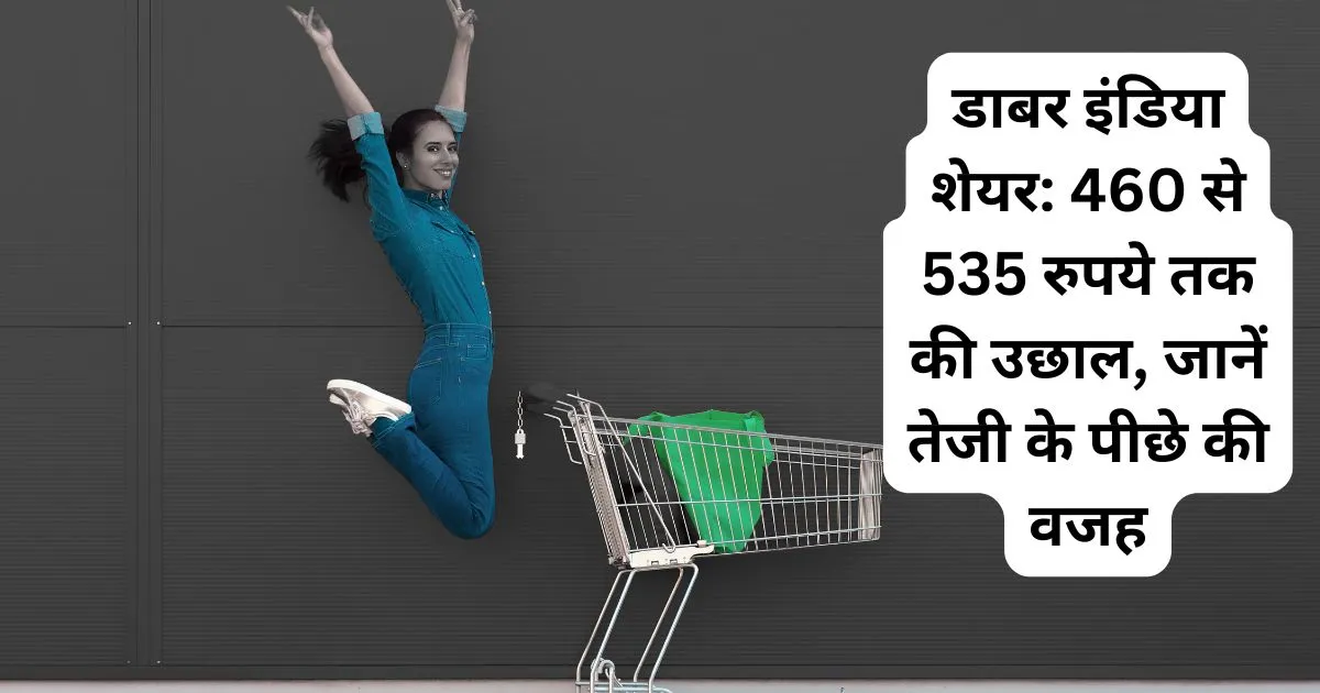 डाबर इंडिया शेयर: 460 से 535 रुपये तक की उछाल, जानें तेजी के पीछे की वजह