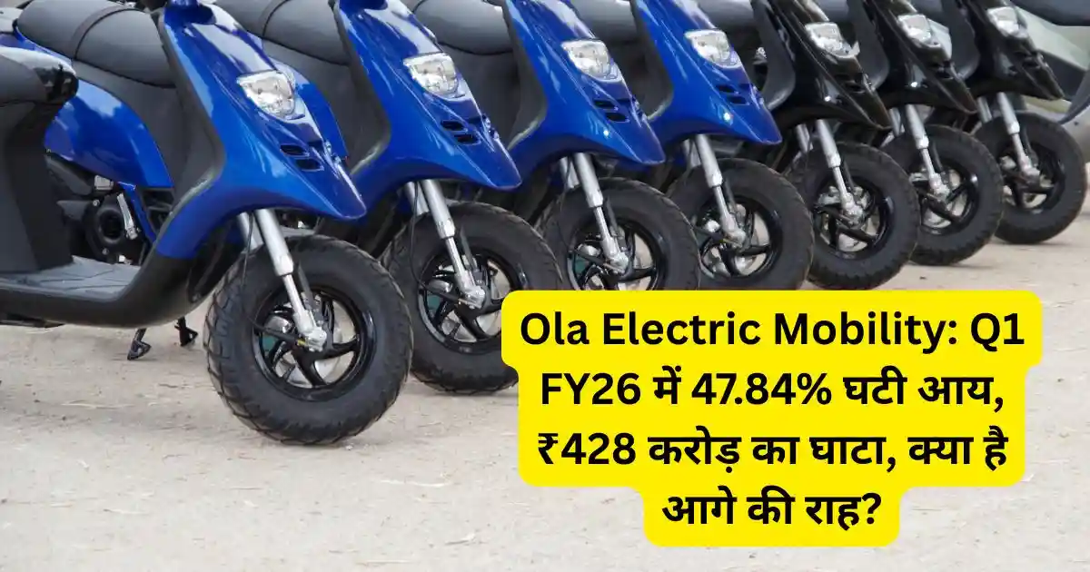 Ola Electric Mobility: Q1 FY26 में 47.84% घटी आय, ₹428 करोड़ का घाटा, क्या है आगे की राह?