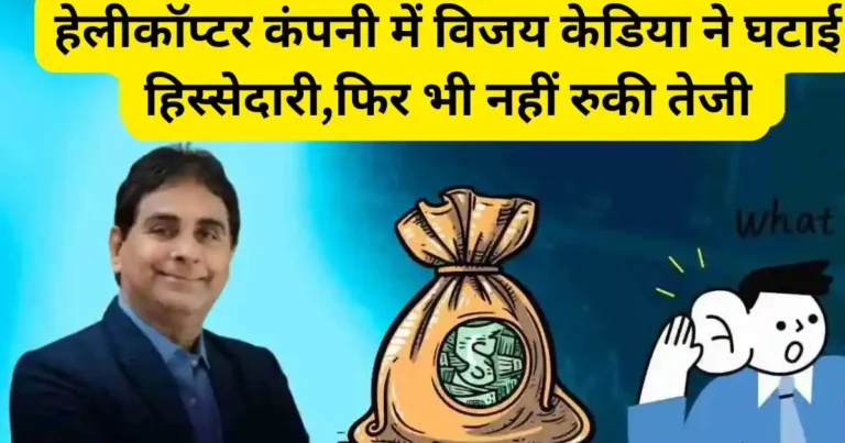 हेलीकॉप्टर कंपनी में विजय केडिया ने घटाई हिस्सेदारी,फिर भी नहीं रुकी तेजी