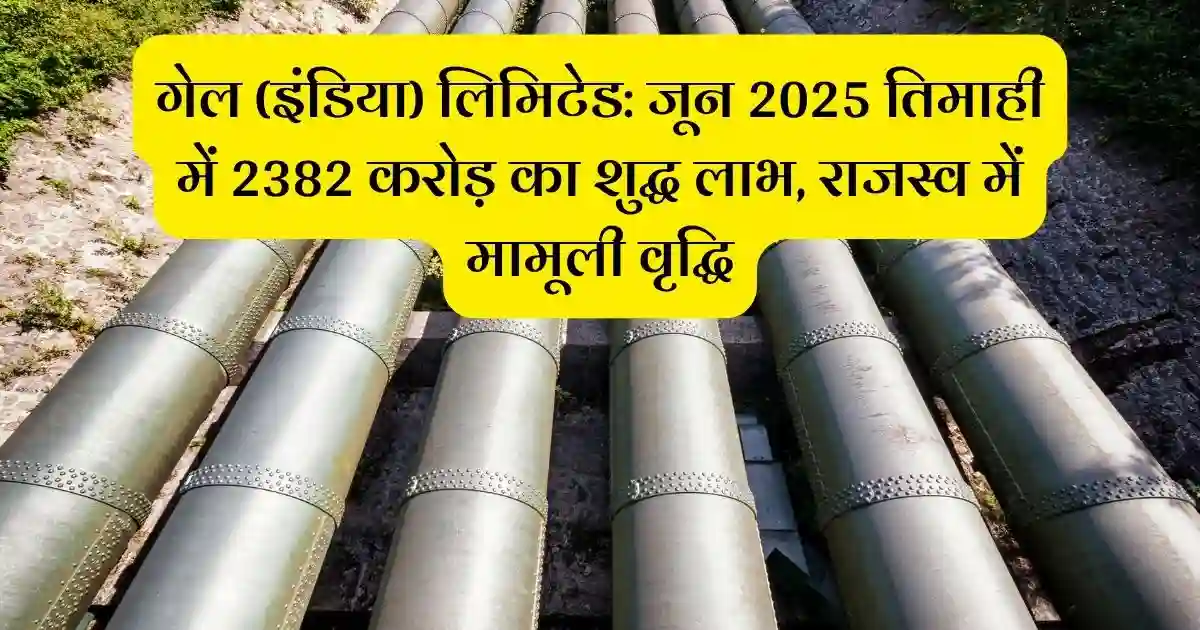 गेल (इंडिया) लिमिटेड: जून 2025 तिमाही में 2382 करोड़ का शुद्ध लाभ, राजस्व में मामूली वृद्धि